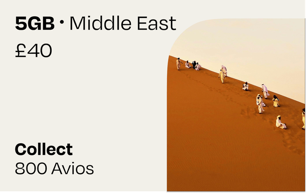 5GB Middle East | Collect Avios: **Your mobile data plan at a glance:**

- 5 GB roaming data for Afghanistan, Iraq, Iran, Israel, Jordan, Kuwait, Palestinian Territory, Qatar, Saudi Arabia and United Arab Emirates
- Valid for 30 days after purchase and installation, with data roaming only starting at destination
- Collect 800 Avios - simply link your British Airways Executive Club membership to collect your Avios after purchase. If you don’t already have one, you will be able to create a new one
- If you are not a British Airways customer you can still buy a travel plan
- After your purchase, we will send you an email to link your Avios account to collect your Avios. It can take up to 45 days to receive your Avios
- Each British Airways Executive Club member is limited to earn Avios on a maximum of 5 eSIMs per calendar year
- For the support chat, troubleshooting access, and more information on how we award Avios, visit our help center: https://help.roamavios.co.uk/

Check that your phone supports eSIM before purchasing. To install your eSIM, your device must be connected to the internet. Purchase the eSim at any time. Apple users will be able to install it straight away however Android users may need to install the eSim when connected to a local WiFi Network.

Please be aware that your initial verification email may end up in your spam or junk folders. Please mark this as not junk or spam to prevent this from happening again.